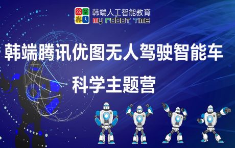 韓端騰訊優(yōu)圖無人駕駛智能車科學(xué)主題營圓滿結(jié)營，家長孩子收獲滿滿的快樂與成長！